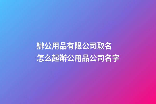 辦公用品有限公司取名 怎么起辦公用品公司名字-第1張-公司起名-玄機(jī)派